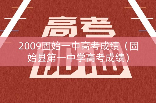 2009固始一中高考成绩(固始县第一中学高考成绩) 2009固始一中高考成绩(固始县第一中学高考成绩)