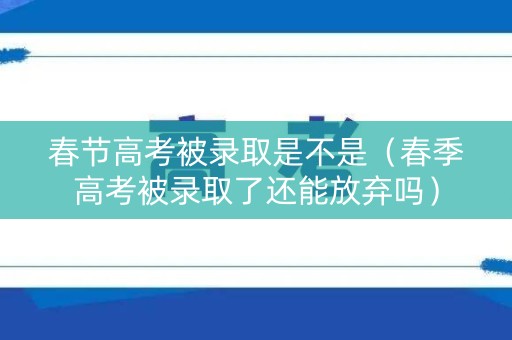 春节高考被录取是不是(春季高考被录取了还能放弃吗) 春节高考被录取是不是(春季高考被录取了还能放弃吗)
