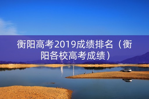 衡阳高考2019成绩排名(衡阳各校高考成绩) 衡阳高考2019成绩排名(衡阳各校高考成绩)