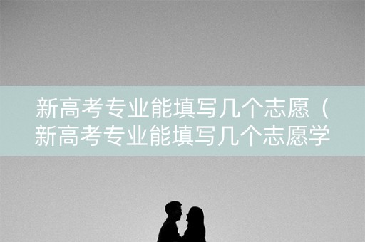 新高考专业能填写几个志愿(新高考专业能填写几个志愿学校) 新高考专业能填写几个志愿(新高考专业能填写几个志愿学校)