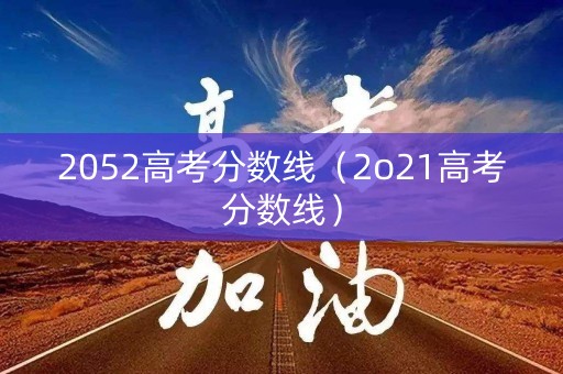 2052高考分数线(2o21高考分数线) 2052高考分数线(2o21高考分数线)