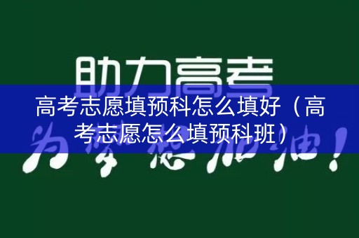高考志愿填预科怎么填好(高考志愿怎么填预科班) 高考志愿填预科怎么填好(高考志愿怎么填预科班)