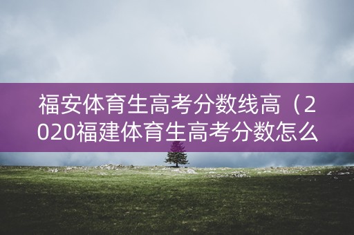 福安体育生高考分数线高（2020福建体育生高考分数怎么算）