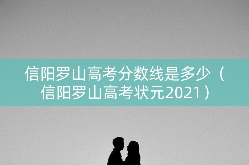 信阳罗山高考分数线是多少(信阳罗山高考状元2021) 信阳罗山高考分数线是多少(信阳罗山高考状元2021)