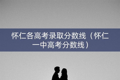 怀仁各高考录取分数线(怀仁一中高考分数线) 怀仁各高考录取分数线(怀仁一中高考分数线)