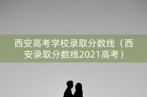 西安高考学校录取分数线(西安录取分数线2021高考) 西安高考学校录取分数线(西安录取分数线2021高考)
