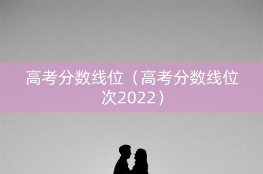 高考分数线位(高考分数线位次2022) 高考分数线位(高考分数线位次2022)