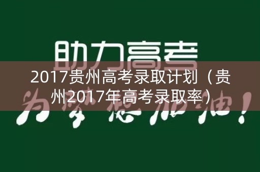 2017贵州高考录取计划（贵州2017年高考录取率）