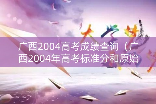 广西2004高考成绩查询（广西2004年高考标准分和原始分对照表）