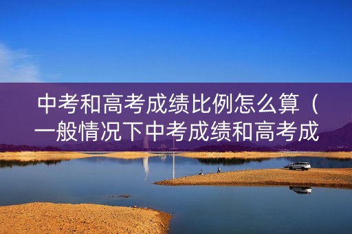 中考和高考成绩比例怎么算（一般情况下中考成绩和高考成绩会相差多少）