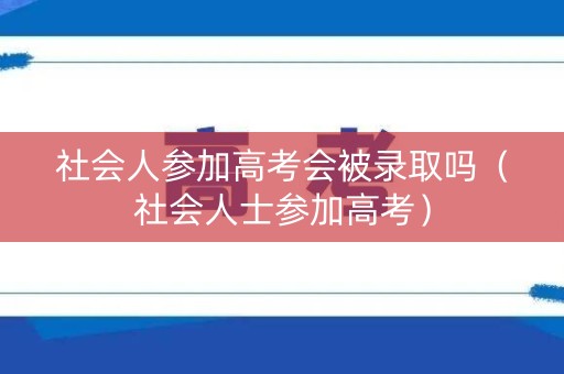 社会人参加高考会被录取吗（社会人士参加高考）