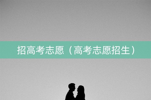 招高考志愿（高考志愿招生）