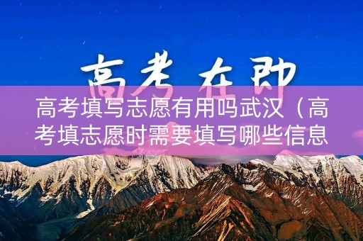 高考填写志愿有用吗武汉（高考填志愿时需要填写哪些信息）