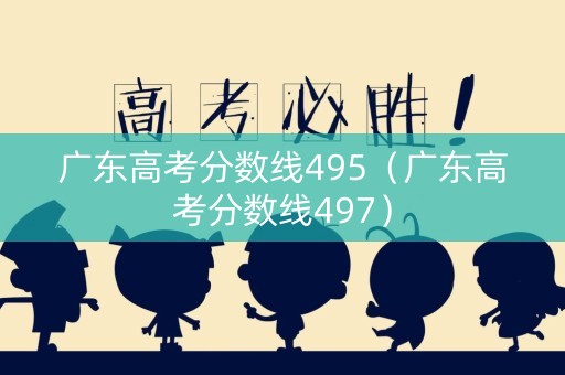 广东高考分数线495（广东高考分数线497）