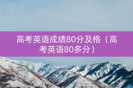 高考英语成绩80分及格（高考英语80多分）