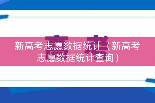 新高考志愿数据统计（新高考志愿数据统计查询）