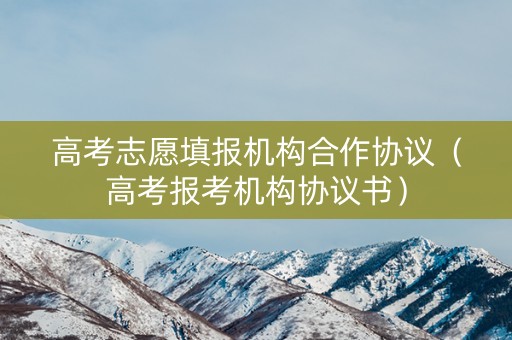 高考志愿填报机构合作协议（高考报考机构协议书）