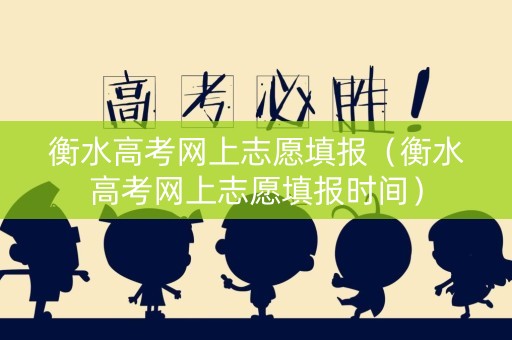 衡水高考网上志愿填报（衡水高考网上志愿填报时间）
