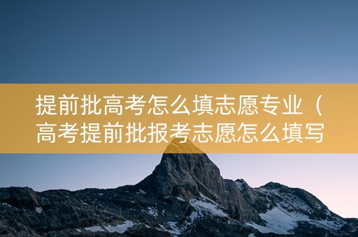 提前批高考怎么填志愿专业（高考提前批报考志愿怎么填写）