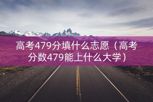 高考479分填什么志愿（高考分数479能上什么大学）