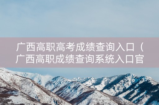 广西高职高考成绩查询入口（广西高职成绩查询系统入口官网）