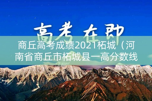商丘高考成绩2021柘城（河南省商丘市柘城县一高分数线）