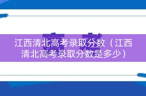 江西清北高考录取分数（江西清北高考录取分数是多少）