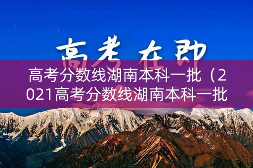 高考分数线湖南本科一批（2021高考分数线湖南本科一批）