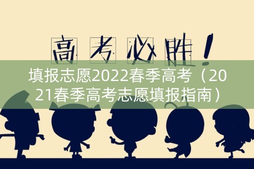 填报志愿2022春季高考(2021春季高考志愿填报指南) 填报志愿2022春季高考(2021春季高考志愿填报指南)