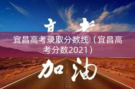 宜昌高考录取分数线(宜昌高考分数2021) 宜昌高考录取分数线(宜昌高考分数2021)