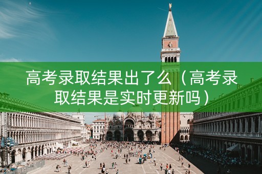 高考录取结果出了么（高考录取结果是实时更新吗）