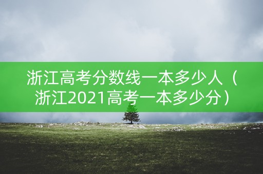 浙江高考分数线一本多少人(浙江2021高考一本多少分) 浙江高考分数线一本多少人(浙江2021高考一本多少分)