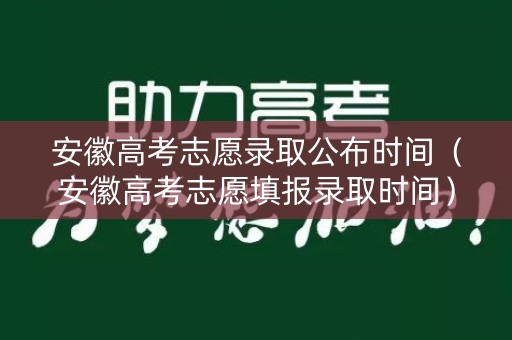 安徽高考志愿录取公布时间（安徽高考志愿填报录取时间）