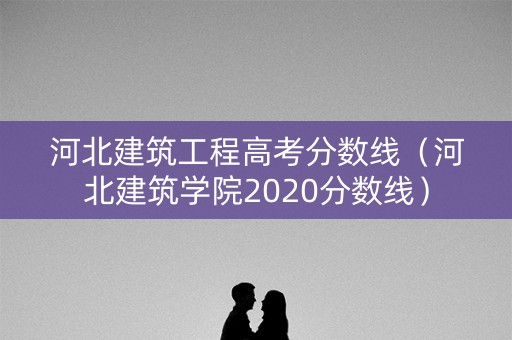河北建筑工程高考分数线(河北建筑学院2020分数线) 河北建筑工程高考分数线(河北建筑学院2020分数线)