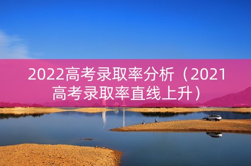 2022高考录取率分析（2021高考录取率直线上升）