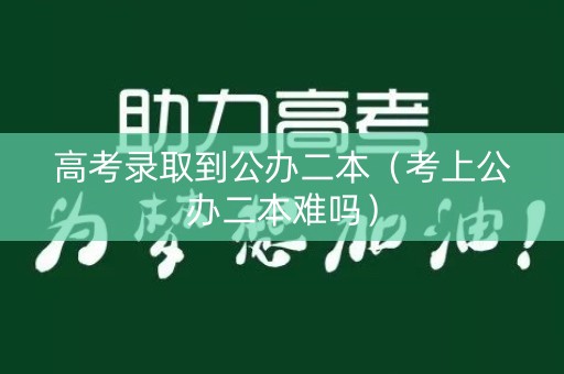 高考录取到公办二本(考上公办二本难吗) 高考录取到公办二本(考上公办二本难吗)
