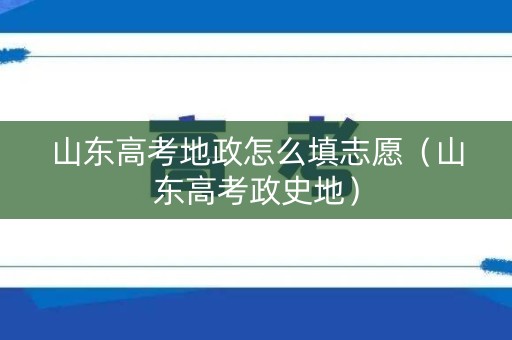 山东高考地政怎么填志愿(山东高考政史地) 山东高考地政怎么填志愿(山东高考政史地)