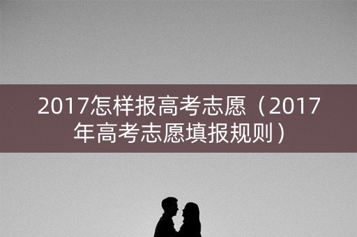 2017怎样报高考志愿（2017年高考志愿填报规则）