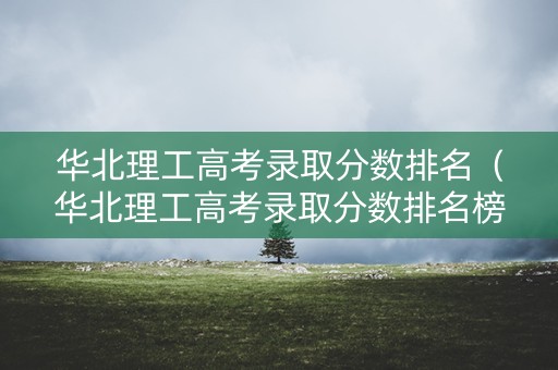 华北理工高考录取分数排名(华北理工高考录取分数排名榜) 华北理工高考录取分数排名(华北理工高考录取分数排名榜)