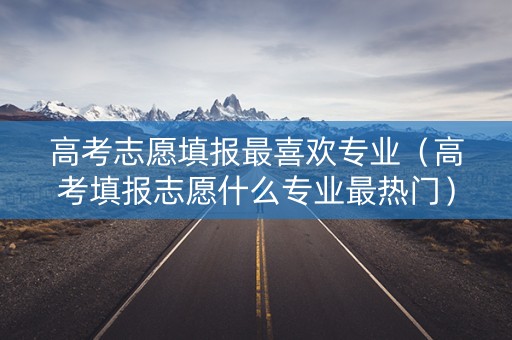 高考志愿填报最喜欢专业(高考填报志愿什么专业最热门) 高考志愿填报最喜欢专业(高考填报志愿什么专业最热门)