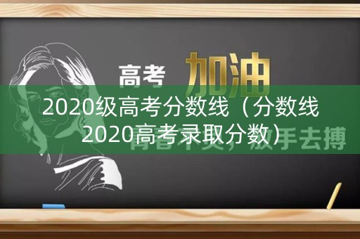 2020级高考分数线（分数线2020高考录取分数）