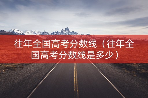 往年全国高考分数线（往年全国高考分数线是多少）