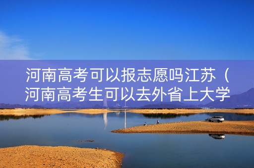 河南高考可以报志愿吗江苏(河南高考生可以去外省上大学吗) 河南高考可以报志愿吗江苏(河南高考生可以去外省上大学吗)