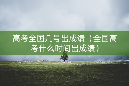 高考全国几号出成绩(全国高考什么时间出成绩) 高考全国几号出成绩(全国高考什么时间出成绩)