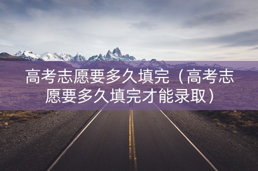 高考志愿要多久填完（高考志愿要多久填完才能录取）