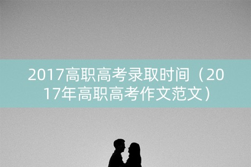 2017高职高考录取时间（2017年高职高考作文范文）