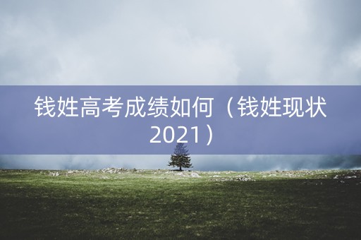 钱姓高考成绩如何（钱姓现状2021）