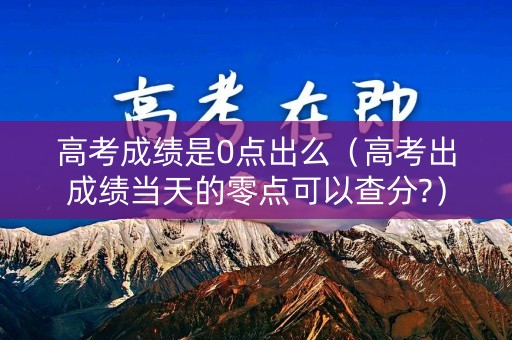 高考成绩是0点出么（高考出成绩当天的零点可以查分?）