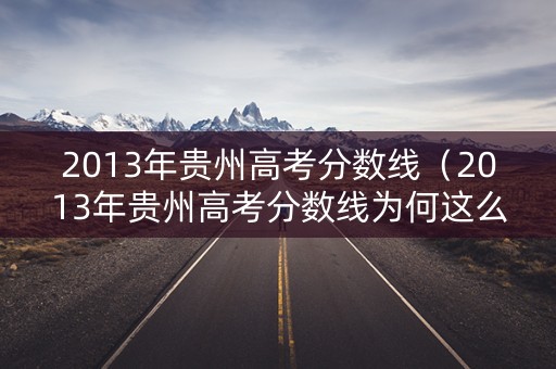 2013年贵州高考分数线(2013年贵州高考分数线为何这么低) 2013年贵州高考分数线(2013年贵州高考分数线为何这么低)