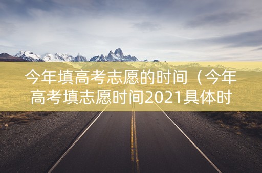今年填高考志愿的时间(今年高考填志愿时间2021具体时间) 今年填高考志愿的时间(今年高考填志愿时间2021具体时间)
